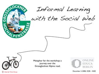 Informal Learning
with the Social Web




Metaphor for the workshop: a
     journey over the
 Grossglockner Alpine road.

                               December 3, 2008, 10:00 - 18:00
 