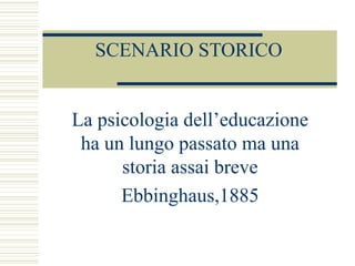 SCENARIO STORICO
La psicologia dell’educazione
ha un lungo passato ma una
storia assai breve
Ebbinghaus,1885
 