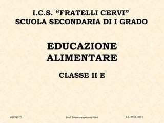 EDUCAZIONE
ALIMENTARE
CLASSE II E
I.C.S. “FRATELLI CERVI”
SCUOLA SECONDARIA DI I GRADO
IPERTESTO Prof. Salvatore Antonio PINA A.S. 2010- 2011
 