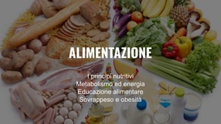 ALIMENTAZIONE
I principi nutritivi
Metabolismo ed energia
Educazione alimentare
Sovrappeso e obesità
 