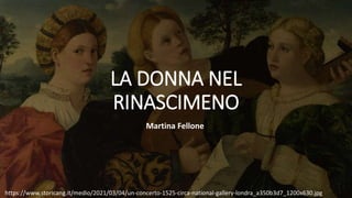 LA DONNA NEL
RINASCIMENO
Martina Fellone
https://www.storicang.it/medio/2021/03/04/un-concerto-1525-circa-national-gallery-londra_a350b3d7_1200x630.jpg
 