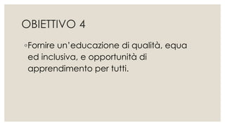 OBIETTIVO 4
◦Fornire un’educazione di qualità, equa
ed inclusiva, e opportunità di
apprendimento per tutti.
 