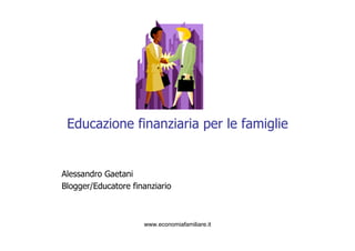 Educazione finanziaria per le famiglie


Alessandro Gaetani
Blogger/Educatore finanziario



                     www.economiafamiliare.it
 