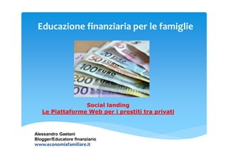 Educazione finanziaria per le famiglie
Social landing
Le Piattaforme Web per i prestiti tra privati
Alessandro Gaetani
Blogger/Educatore finanziario
www.economiafamiliare.it
 