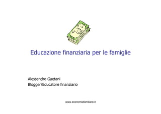 www.economiafamiliare.it
Educazione finanziaria per le famiglie
Alessandro Gaetani
Blogger/Educatore finanziario
 