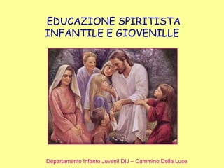 EDUCAZIONE SPIRITISTA
INFANTILE E GIOVENILLE
Departamento Infanto Juvenil DIJ – Cammino Della Luce
 