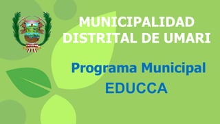Programa Municipal
EDUCCA
MUNICIPALIDAD
DISTRITAL DE UMARI
 