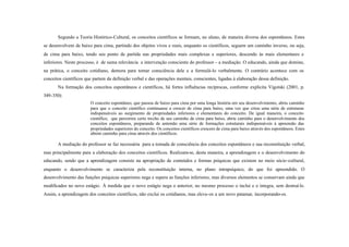 Segundo a Teoria Histórico-Cultural, os conceitos científicos se formam, no aluno, de maneira diversa dos espontâneos. Estes
se desenvolvem de baixo para cima, partindo dos objetos vivos e reais, enquanto os científicos, seguem um caminho inverso, ou seja,
de cima para baixo, tendo seu ponto de partida nas propriedades mais complexas e superiores, descendo às mais elementares e
inferiores. Neste processo, é de suma relevância a intervenção consciente do professor – a mediação. O educando, ainda que domine,
na prática, o conceito cotidiano, demora para tomar consciência dele e a formulá-lo verbalmente. O contrário acontece com os
conceitos científicos que partem da definição verbal e das operações mentais, conscientes, ligadas à elaboração dessa definição.
       Na formação dos conceitos espontâneos e científicos, há fortes influências recíprocas, conforme explicita Vigotski (2001, p.
349-350):
                        O conceito espontâneo, que passou de baixo para cima por uma longa história em seu desenvolvimento, abriu caminho
                        para que o conceito científico continuasse a crescer de cima para baixo, uma vez que criou uma série de estruturas
                        indispensáveis ao surgimento de propriedades inferiores e elementares do conceito. De igual maneira, o conceito
                        científico, que percorreu certo trecho de seu caminho de cima para baixo, abriu caminho para o desenvolvimento dos
                        conceitos espontâneos, preparando de antemão uma série de formações estruturais indispensáveis à apreensão das
                        propriedades superiores do conceito. Os conceitos científicos crescem de cima para baixo através dos espontâneos. Estes
                        abrem caminho para cima através dos científicos.

       A mediação do professor se faz necessária para a tomada de consciência dos conceitos espontâneos e sua reconstituição verbal,
mas principalmente para a elaboração dos conceitos científicos. Realizam-se, desta maneira, a aprendizagem e o desenvolvimento do
educando, sendo que a aprendizagem consiste na apropriação de conteúdos e formas psíquicas que existem no meio sócio -cultural,
enquanto o desenvolvimento se caracteriza pela reconstituição interna, no plano intrapsíquico, do que foi apreendido. O
desenvolvimento das funções psíquicas superiores nega e supera as funções inferiores, mas diversos elementos se conservam ainda que
modificados no novo estágio . À medida que o novo estágio nega o anterior, no mesmo processo o inclui e o integra, sem destruí- lo.
Assim, a aprendizagem dos conceitos científicos, não exclui os cotidianos, mas eleva-os a um novo patamar, incorporando-os.
 