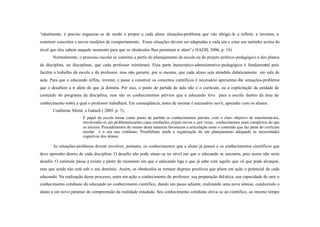 “idealmente, é preciso organizar-se de modo a propor a cada aluno situações-problema que vão obrigá - lo a refletir, a inventar, a
construir conceitos e novos modelos de comportamento. Essas situações devem ser adaptadas a cada um e estar um tantinho acima do
nível que eles sabem naquele momento para que os obstáculos lhes permitam ir além”.( HADJI, 2006, p. 18).
       Normalmente, o processo escolar se constitui a partir do planejamento da escola ou do projeto político-pedagógico e dos planos
da disciplina, ou disciplinas, que cada professor ministrará. Essa parte burocrático-administrativo-pedagógica é fundamental pois
facilita o trabalho da escola e do professor, mas não garante, por si mesma, que cada aluno seja atendido didaticamente em sala de
aula. Para que o educando reflita, invente, e passe a construir os conceitos científicos é necessário apresentar-lhe situações-problema
que o desafiem a ir além do que já domina. Por isso, o ponto de partida da aula não é o currículo, ou a explicitação da unidade de
conteúdo do programa da disciplina, mas são os conhecimentos prévios que o educando leva para a escola dentro da área de
conhecimento sobre a qual o professor trabalhará. Em conseqüência, antes de ensinar é necessário ouvir, aprender com os alunos.
       Conforme Sforni e Galuch ( 2005. p. 7),
                        É papel da escola tomar como ponto de partida os conhecimentos prévios, com o claro objetivo de transformá-los,
                        envolvendo-os em problematizações cujas resoluções exijam novos e, por vezes, conhecimentos mais complexos do que
                        os iniciais. Procedimentos de ensino desta natureza favorecem a articulação entre o conteúdo que faz parte do currículo
                        escolar e o seu uso cotidiano. Possibilitam ainda a organização de um planejamento adequado às necessidades
                        cognitivas dos alunos.

       As situações-problema devem envolver, portanto, os conhecimentos que o aluno já possui e os conhecimentos científicos que
deve aprender dentro de cada disciplina. O desafio não pode situar-se no nível em que o educando se encontra, pois assim não seria
desafio. O estímulo passa a existir a partir do momento em que o educando liga o que já sabe com aquilo que vê que pode alcançar,
mas que ainda não está sob o seu domínio. Assim, os obstáculos se tornam degraus positivos que põem em ação o potencial de cada
educando. Na realização desse processo, entra em ação o conhecimento do professor, sua preparação did ática, sua capacidade de unir o
conhecimento cotidiano do educando ao conhecimento científico, dando um passo adiante, realizando uma nova síntese, conduzindo o
aluno a um novo patamar de compreensão da realidade estudada. Seu conhecimento cotidiano eleva-se ao científico, ao mesmo tempo
 
