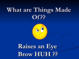 What are Things Made Of?? Raises an Eye Brow HUH ?? 