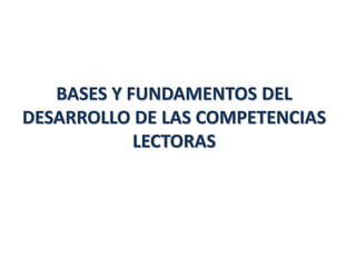 BASES Y FUNDAMENTOS DEL
DESARROLLO DE LAS COMPETENCIAS
LECTORAS
 
