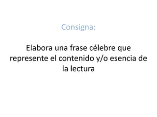 Consigna:
Elabora una frase célebre que
represente el contenido y/o esencia de
la lectura
 