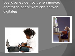 Los jóvenes de hoy tienen nuevas
destrezas cognitivas: son nativos
digitales
 