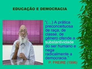 EDUCAÇÃO E DEMOCRACIA

“(…) A prática
preconceituosa
de raça, de
classe, de
gênero ofende a
substantividade
do ser humano e
nega
radicalmente a
democracia.”
P. FREIRE (1996)

 