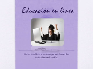 Educación en linea
Universidad interamericana para el desarrollo.
Maestría en educación.
 