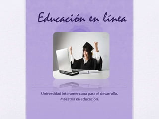 Educación en línea
Universidad interamericana para el desarrollo.
Maestría en educación.
 