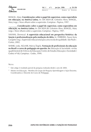 Vol. 1     nº 1   jan./jun. 2006          p. 251-256
                                        ISSN 1809-5208
                                                                     UNIOESTE                    CAMPUS   DE    C A S C AV E L
                                                                                                                        AV




            RANGEL, Mary. Considerações sobre o papel do supervisor, como especialista
            em educação, na América Latina. In: DA SILVA JR. Celestino Alves; RANGEL,
            Mary (orgs.). Nove olhares sobre a supervisão. Campinas : Papirus, 1997.
            _________Considerações sobre o papel do supervisor, como especialista em
            educação, na América Latina. In: DA SILVA JR. Celestino Alves; RANGEL, Mary
            (orgs.). Nove olhares sobre a supervisão. Campinas : Papirus, 1997.
            SAVIANI, Dermeval. A supervisão educacional em perspectiva histórica: da
            função à profissionalização pela mediação da idéia. In: FERREIRA, Naura Syria
            Carapeto (org.). Supervisão educacional para uma escola de qualidade. São Paulo :
            Cortez, 2002.
            SHEIBE, Leda. AGUIAR, Márcia Ângela. Formação de profissionais da educação
            no Brasil: o curso de pedagogia em questão. In: Educação & Sociedade: revista
            quadrimestral de Ciência da Educação/ Centro de Estudos Educação e Sociedade (
            Cedes) nº 68, Campinas : Cedes, 1999.




            NOTAS
            1               Este artigo é resultado parcial da pesquisa realizada desde o ano de 2004.
            2               Mestre em Educação; Membro do Grupo de Pesquisa Aprendizagem e Ação Docente;
                            Coordenadora e Docente do Curso de Pedagogia.




 

 
     
         

         
                ¡

                ¡
                    ¡
                        ¡

                        ¡
                            ¢

                            ¢
                                ¢
                                    ¢

                                    ¢




                                                         ASPECTOS HISTÓRICOS SOBRE A FUNÇÃO DO PEDAGOGO
                                                         ASPECTOS                              PEDA
 