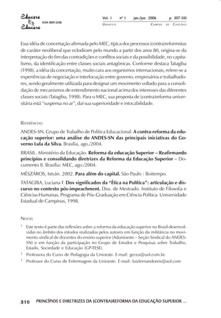 Vol. 1     nº 1   jan./jun. 2006          p. 307-310
                                          ISSN 1809-5208
                                                                      UNIOESTE                    CAMPUS   DE     C A S C AV E L
                                                                                                                          AV




            Essa idéia de concertação afirmada pelo MEC, típica dos processos (contra)reformistas
            de caráter neoliberal que eclodiram pelo mundo a partir dos anos 80, origina-se da
            interpretação do fim das contradições e conflitos sociais e da possibilidade, no capita-
            lismo, da identificação entre classes sociais antagônicas. Conforme destaca Tatagiba
            (1998), a idéia da concertação, muito cara aos organismos internacionais, refere-se a
            experiências de negociação e interlocução entre governo, empresários e trabalhado-
            res, sendo geralmente utilizada para designar um movimento voltado para a consoli-
            dação de mecanismos de entendimento nacional acima dos interesses das diferentes
            classes sociais (Tatagiba, 1998). Para o MEC, sua proposta de (contra)reforma univer-
            sitária está “suspensa no ar”, daí sua superioridade e intocabilidade.



            REFERÊNCIAS:
            ANDES-SN. Grupo de Trabalho de Política Educacional. A contra-reforma da edu-
            cação superior: uma análise do ANDES-SN das principais iniciativas do Go-
            verno Lula da Silva. Brasília, ago./2004.
            BRASIL. Ministério da Educação. Reforma da educação Superior – Reafirmando
            princípios e consolidando diretrizes da Reforma da Educação Superior – Do-
            cumento II. Brasília: MEC, ago./2004.
            MÉSZÁROS, István. 2002. Para além do capital. São Paulo : Boitempo.
            TATAGIBA, Luciana F. Dos significados da “Ética na Política”: articulação e dis-
            curso no contexto pós-impeachment. Diss. de Mestrado. Instituto de Filosofia e
            Ciências Humanas. Programa de Pós-Graduação em Ciência Política. Universidade
            Estadual de Campinas, 1998.


            NOTAS
            1               Este texto é parte das reflexões sobre a reforma da educação superior no Brasil desenvol-
                            vidas no âmbito dos estudos realizados pelos autores em função da militância no movi-
                            mento sindical de docentes do ensino superior (Adunioeste – Seção Sindical do ANDES-
                            SN) e em função da participação no Grupo de Estudos e Pesquisas sobre Trabalho,
                            Estado, Sociedade e Educação (GP-TESE).
            2               Professora do Curso de Pedagogia da Unioeste. E-mail: gecea@uol.com.br.
            3               Professor do Curso de Enfermagem da Unioeste. E-mail: luizfernandoreis@aol.com




 

 
     
         

         
                ¡

                ¡
                    ¡
                        ¡

                        ¡
                            ¢

                            ¢
                                ¢
                                    ¢

                                    ¢




                                        PRINCÍPIOS E DIRETRIZES DA (CONTRA)REFORMA DA EDUCAÇÃO SUPERIOR ...
                                                                DA                 DA
 