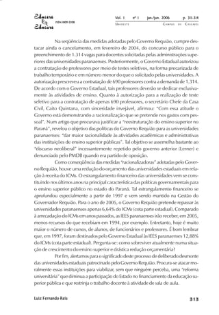 Vol. 1     nº 1   jan./jun. 2006          p. 311-314
           ISSN 1809-5208
                                          UNIOESTE                    CAMPUS   DE    C A S C AV E L
                                                                                             AV




            Na seqüência das medidas adotadas pelo Governo Requião, cumpre des-
tacar ainda o cancelamento, em fevereiro de 2004, do concurso público para o
preenchimento de 1.314 vagas para docentes solicitadas pelas administrações supe-
riores das universidades paranaenses. Posteriormente, o Governo Estadual autorizou
a contratação de professores por meio de testes seletivos, na forma precarizada de
trabalho temporário e em número menor do que o solicitado pelas universidades. A
autorização prescreveu a contratação de 690 professores contra a demanda de 1.314.
De acordo com o Governo Estadual, tais professores deverão se dedicar exclusiva-
mente às atividades de ensino. Quanto à autorização para a realização de teste
seletivo para a contratação de apenas 690 professores, o secretário Chefe da Casa
Civil, Caito Quintana, com sinceridade invejável, afirmou: “Com essa atitude o
Governo está demonstrando a racionalização que se pretende nos gastos com pes-
soal”. Num artigo que procurava justificar a “reestruturação do ensino superior no
Paraná”, revelou o objetivo das políticas do Governo Requião para as universidades
paranaenses: “dar maior racionalidade às atividades acadêmicas e administrativas
das instituições de ensino superior públicas”. Tal objetivo se assemelha bastante ao
“discurso neoliberal” incessantemente repetido pelo governo anterior (Lerner) e
denunciado pelo PMDB quando era partido de oposição.
            Como conseqüência das medidas “racionalizadoras” adotadas pelo Gover-
no Requião, houve uma redução do orçamento das universidades estaduais em rela-
ção à receita do ICMs. O estrangulamento financeiro das universidades vem se cons-
tituindo nos últimos anos na principal característica das políticas governamentais para
o ensino superior público no estado do Paraná. Tal estrangulamento financeiro se
aprofundou especialmente a partir de 1997 e vem sendo mantido na Gestão do
Governador Requião. Para o ano de 2005, o Governo Requião pretende repassar às
universidades paranaenses apenas 6,64% do ICMs (cota parte estadual). Comparado
à arrecadação do ICMs em anos passados, as IEES paranaenses irão receber, em 2005,
menos recursos do que recebiam em 1994, por exemplo. Entretanto, hoje é muito
maior o número de cursos, de alunos, de funcionários e professores. É bom lembrar
que, em 1997, foram destinados pelo Governo Estadual às IEES paranaenses 12,88%
do ICMs (cota parte estadual). Pergunta-se: como sobreviver atualmente numa situa-
ção de crescimento do ensino superior e drástica redução orçamentária?
            Por fim, alertamos para o significado deste processo de deliberado desmonte
das universidades estaduais patrocinado pelo Governo Requião. Procura-se atacar mo-
ralmente essas instituições para viabilizar, sem que ninguém perceba, uma “reforma
universitária” que diminua a participação do Estado no financiamento da educação su-
perior pública e que restrinja o trabalho docente à atividade de sala de aula.


Luiz Fernando Reis                                                                        

                                                                                          
                                                                                              
                                                                                                  

                                                                                                  
                                                                                                     ¡

                                                                                                     ¡
                                                                                                         ¡
                                                                                                             ¡

                                                                                                             ¡
                                                                                                                  

                                                                                                                  
                                                                                                                      
                                                                                                                          

                                                                                                                          
 