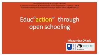 Educ“action” through
open schooling
Alexandra Okada
XIV Congresso Nacional de Educação – EDUCERE,
V Seminário Internaciona...