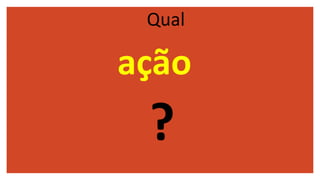 ação
Qual
?
 