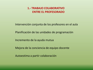 Intervención conjunta de los profesores en el aula
Planificación de las unidades de programación
Incremento de la ayuda mutua
Mejora de la conciencia de equipo docente
Autoestima a partir colaboración
1.- TRABAJO COLABORATIVO
ENTRE EL PROFESORADO
 