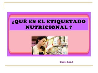 ¿QUÉ ES EL ETIQUETADO
    NUTRICIONAL ?




             Gladys Díaz D.
 