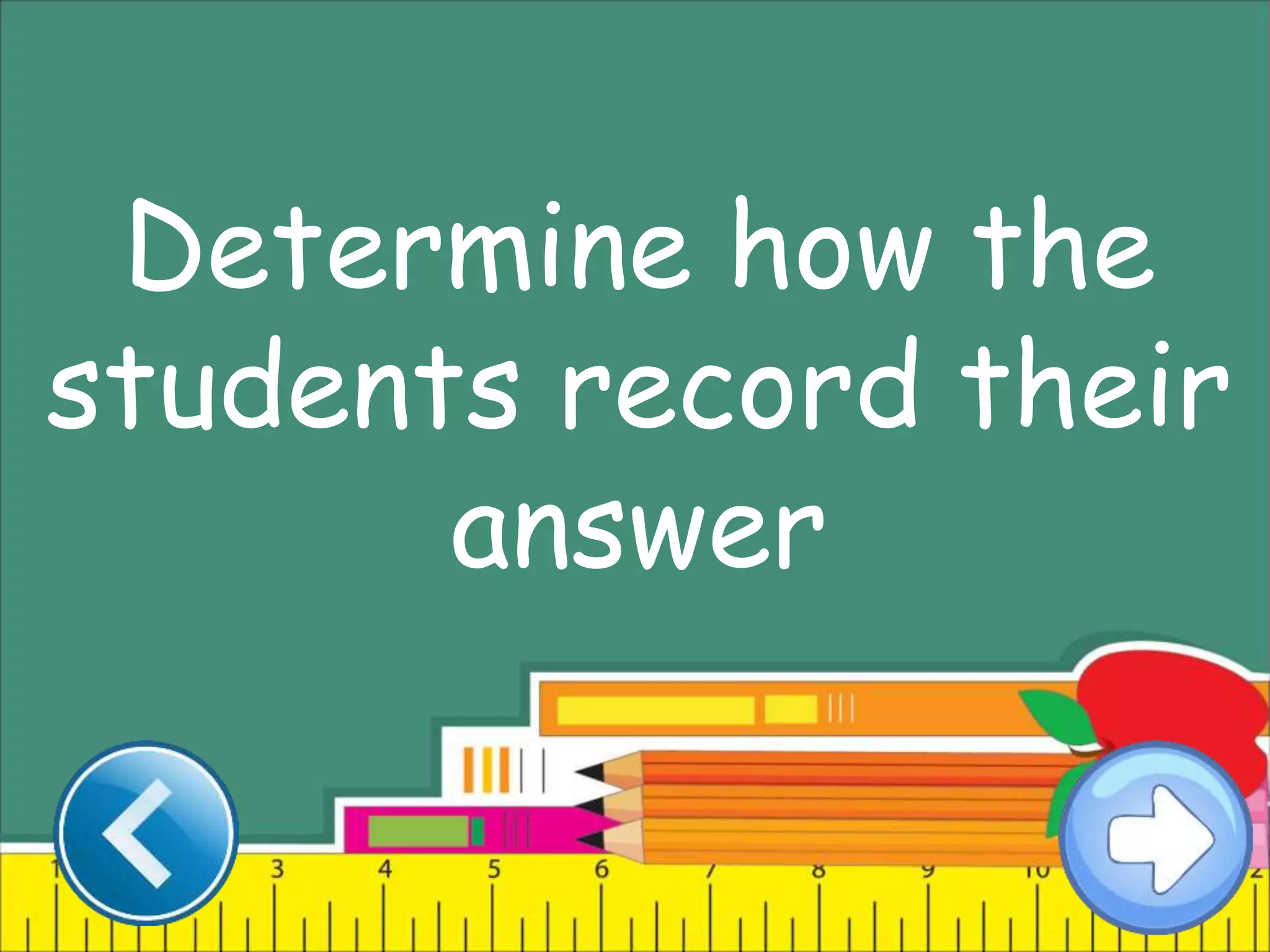 Determine how the
students record their
answer
 