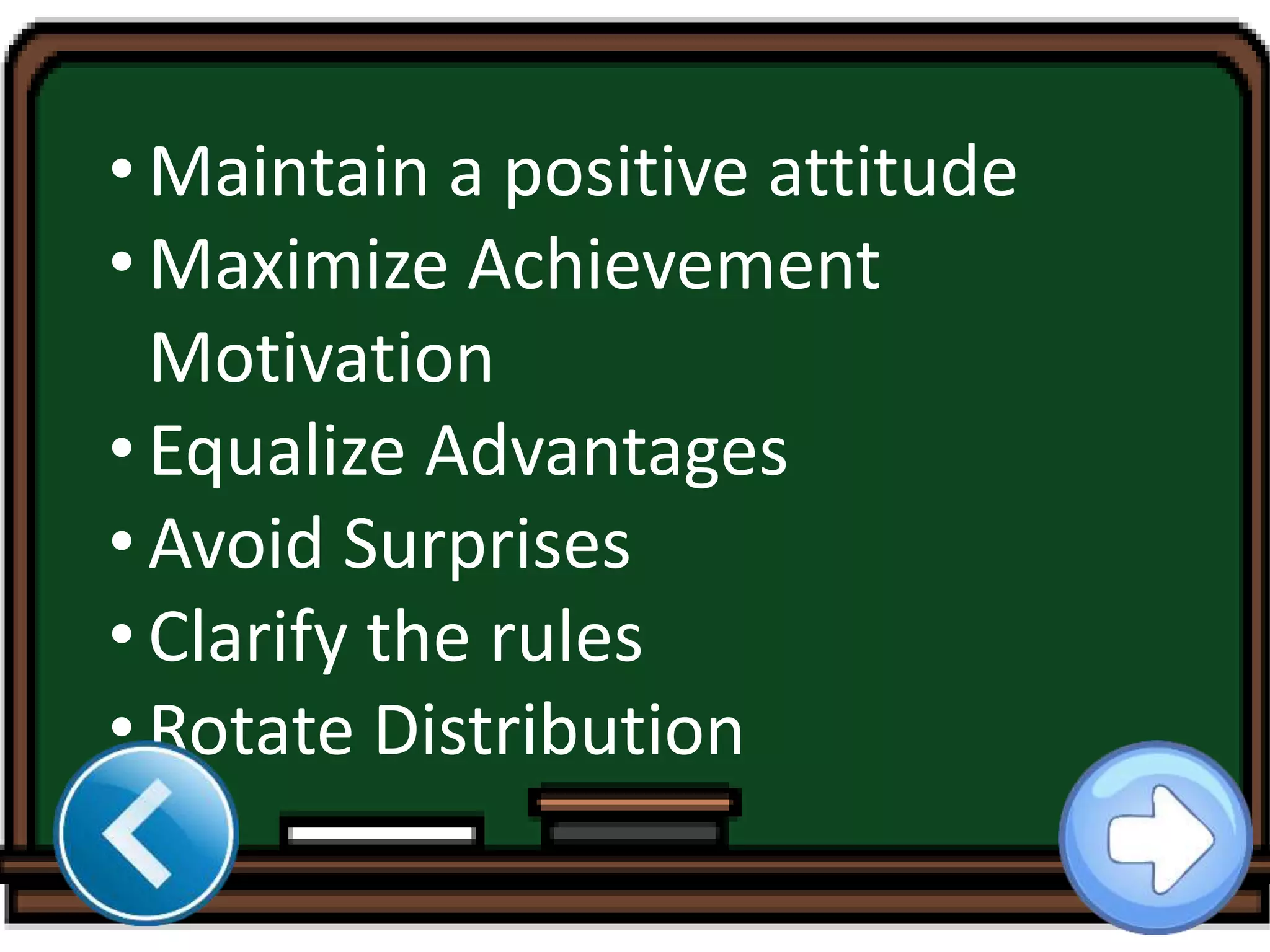 • Maintain a positive attitude
• Maximize Achievement
Motivation
• Equalize Advantages
• Avoid Surprises
• Clarify the rules
• Rotate Distribution
 
