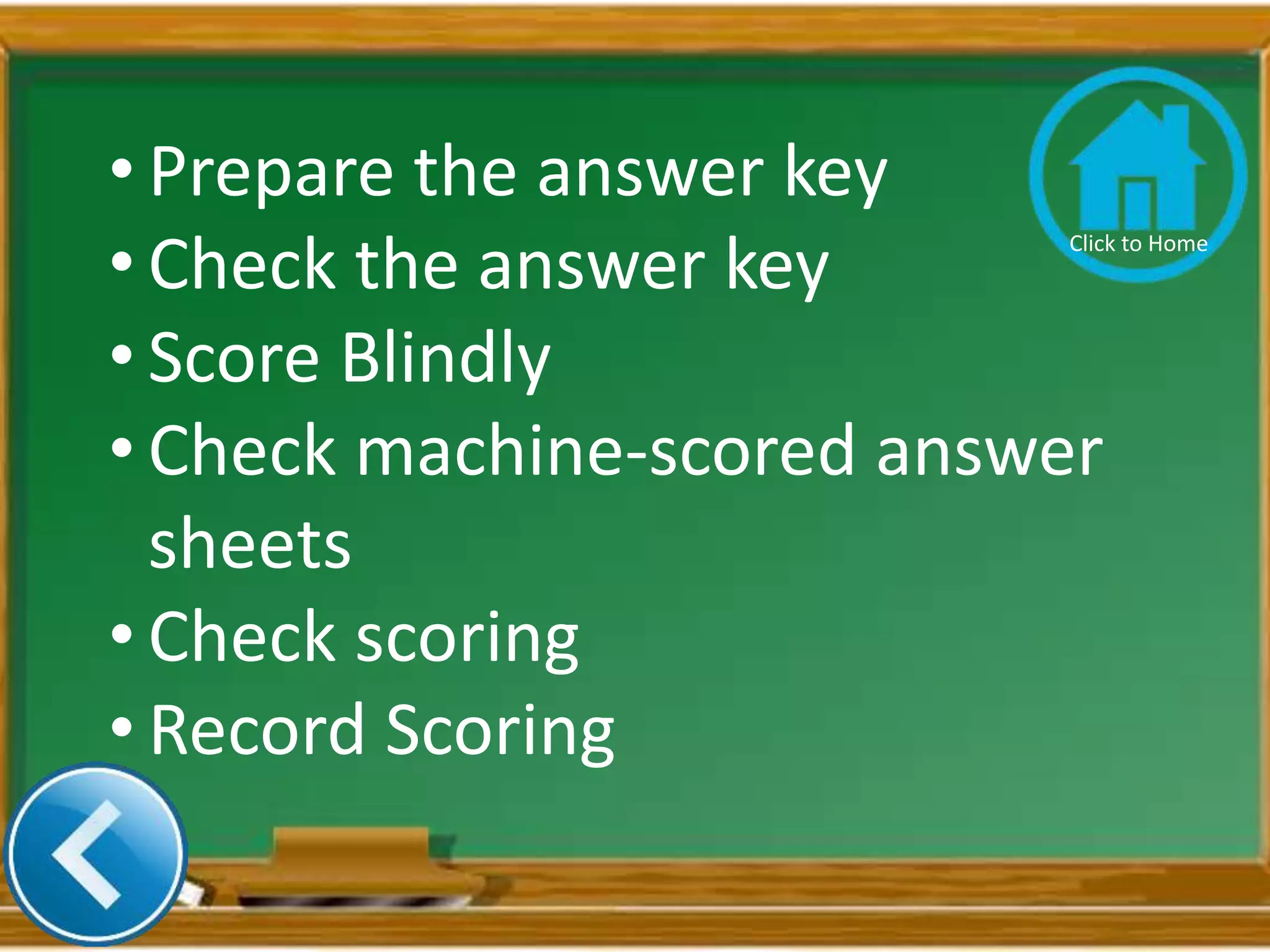 • Prepare the answer key
• Check the answer key
• Score Blindly
• Check machine-scored answer
sheets
• Check scoring
• Record Scoring
Click to Home
 