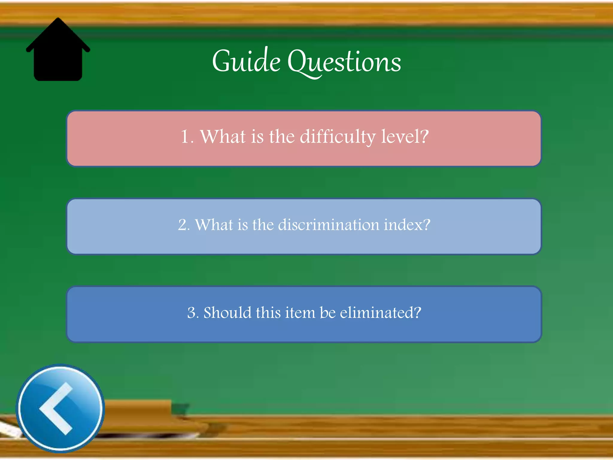 Guide Questions
1. What is the difficulty level?
2. What is the discrimination index?
3. Should this item be eliminated?
 