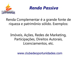 Renda Complementar é a grande fonte de
riqueza e patrimônio sólido. Exemplos:
Imóveis, Ações, Redes de Marketing,
Participações, Direitos Autorais,
Licenciamentos, etc.
www.clubedeoportunidades.com
Renda Passiva
 