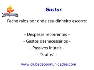 Feche ralos por onde seu dinheiro escorre:
- Despesas recorrentes -
- Gastos desnecessários -
- Passivos inúteis -
- “Status” -
www.clubedeoportunidades.com
Gastar
 