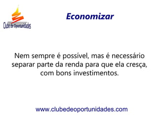 Nem sempre é possível, mas é necessário
separar parte da renda para que ela cresça,
com bons investimentos.
www.clubedeoportunidades.com
Economizar
 