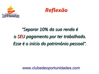 ““Separar 10% da sua renda éSeparar 10% da sua renda é
oo SEUSEU pagamento por ter trabalhado.pagamento por ter trabalhado.
Esse é o início do patrimônio pessoal”.Esse é o início do patrimônio pessoal”.
www.clubedeoportunidades.com
Reflexão
 