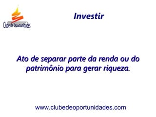 Ato de separar parte da renda ou doAto de separar parte da renda ou do
patrimônio para gerar riqueza.patrimônio para gerar riqueza.
www.clubedeoportunidades.com
Investir
 