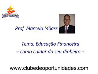 Prof. Marcelo Möass
Tema: Educação Financeira
– como cuidar do seu dinheiro –
www.clubedeoportunidades.com
 