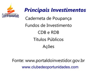 Caderneta de Poupança
Fundos de Investimento
CDB e RDB
Títulos Públicos
Ações
Fonte: www.portaldoinvestidor.gov.br
www.clubedeoportunidades.com
Principais Investimentos
 