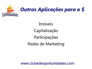 Imóveis
Capitalização
Participações
Redes de Marketing
www.clubedeoportunidades.com
Outras Aplicações para o $
 