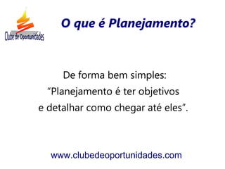 De forma bem simples:
“Planejamento é ter objetivos
e detalhar como chegar até eles”.
www.clubedeoportunidades.com
O que é Planejamento?
 