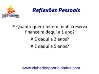 # Quanto quero ter em minha reserva
financeira daqui a 1 ano?
# E daqui a 3 anos?
# E daqui a 5 anos?
www.clubedeoportunidades.com
Reflexões Pessoais
 