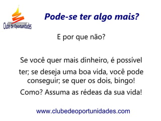 E por que não?
Se você quer mais dinheiro, é possível
ter; se deseja uma boa vida, você pode
conseguir; se quer os dois, bingo!
Como? Assuma as rédeas da sua vida!
www.clubedeoportunidades.com
Pode-se ter algo mais?
 