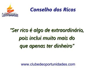 ““Ser rico é algo de extraordinário,Ser rico é algo de extraordinário,
pois inclui muito mais dopois inclui muito mais do
que apenas ter dinheiro”que apenas ter dinheiro”
www.clubedeoportunidades.com
Conselho dos Ricos
 
