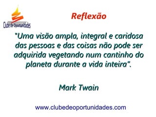 "Uma visão ampla, integral e caridosa"Uma visão ampla, integral e caridosa
das pessoas e das coisas não pode serdas pessoas e das coisas não pode ser
adquirida vegetando num cantinho doadquirida vegetando num cantinho do
planeta durante a vida inteira”.planeta durante a vida inteira”.
Mark TwainMark Twain
www.clubedeoportunidades.com
Reflexão
 