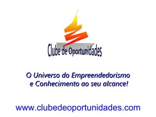 www.clubedeoportunidades.com
O Universo do EmpreendedorismoO Universo do Empreendedorismo
e Conhecimento ao seu alcance!e Conhecimento ao seu alcance!
 