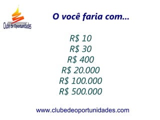 www.clubedeoportunidades.com
O você faria com...
R$ 10
R$ 30
R$ 400
R$ 20.000
R$ 100.000
R$ 500.000
 