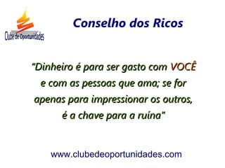 ““Dinheiro é para ser gasto comDinheiro é para ser gasto com VOCÊVOCÊ
e com as pessoas que ama; se fore com as pessoas que ama; se for
apenas para impressionar os outros,apenas para impressionar os outros,
é a chave para a ruína”é a chave para a ruína”
www.clubedeoportunidades.com
Conselho dos Ricos
 