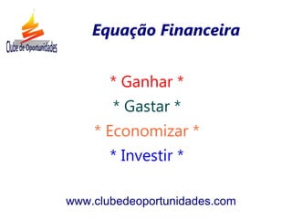 * Ganhar *
* Gastar *
* Economizar *
* Investir *
www.clubedeoportunidades.com
Equação Financeira
 