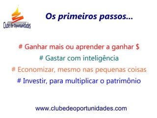 # Ganhar mais ou aprender a ganhar $
# Gastar com inteligência
# Economizar, mesmo nas pequenas coisas
# Investir, para multiplicar o patrimônio
www.clubedeoportunidades.com
Os primeiros passos...
 