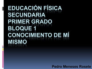 EDUCACIÓN FÍSICA
SECUNDARIA
PRIMER GRADO
BLOQUE 1
CONOCIMIENTO DE MÍ
MISMO



            Pedro Meneses Rosete
 